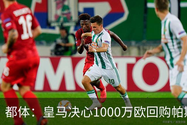 都体：皇马决心1000万欧回购帕斯 再将帕斯以6000万欧出售